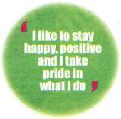 I like to stay happy, positive and I take pride in what I do.