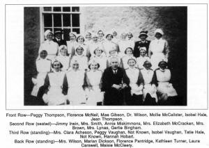 Front Row-Peggy Thompson, Florence McNeil, Mae Gibson, Dr. Wilson, Mollie McCalister, Isobel Hale, Jean Thompson. Second Row (seated)---Jimmy Irwin, Mrs. Smith, Annie Miskimmons, Mrs. Elizabeth McCracken, Mrs. Brown, Mrs. Lynas, Gertie Bingham. Third Row (standing)-Mrs. Clara Acheson, Peggy Vaughan, Not Known, Isobel Vaughan, Tatie Hale, Not Known, Hannah Hobart. Back Row (standing)-Mrs. Wilson, Marian Dickson, Florence Pantridge, Kathleen Turner, Laura Carswell, Maisie McCleery.