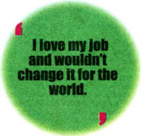 I love my Job and wouldn't change it for world.