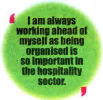 I am always working ahead of myself as being organised is so important in the hospitality sector.
