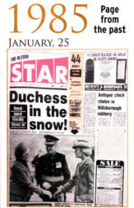 The big story in the Ulster Star in January, 1985 was the visit of the Duchess of Kent to the Northern Ireland Fire Headquarters in Lisburn. The Duchess arrived to a three inch snowfall. The Star also reported an antique grandfather clock worth £1,000 has been stolen from a house in Hillsborough.