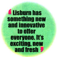 Lisburn has something new and innovative to offer everyone. It's exciting, new and fresh